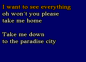 I want to see everything
oh won't you please
take me home

Take me down
to the paradise city