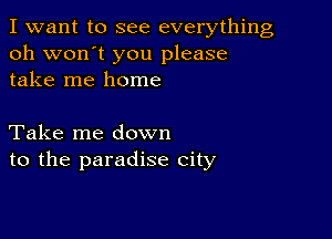 I want to see everything
oh won't you please
take me home

Take me down
to the paradise city