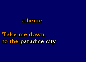 a home

Take me down
to the paradise city