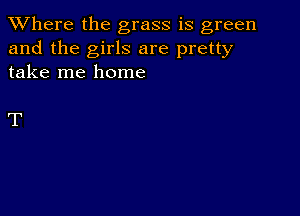 XVhere the grass is green
and the girls are pretty
take me home

T