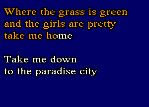 XVhere the grass is green
and the girls are pretty
take me home

Take me down
to the paradise city