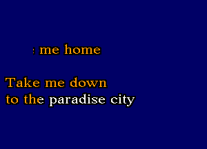 me home

Take me down
to the paradise city