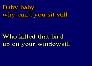 Baby baby
why can't you sit still

XVho killed that bird
up on your windowsill