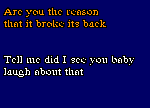 Are you the reason
that it broke its back

Tell me did I see you baby
laugh about that