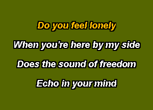 Do you fee! lonely

When you're here by my side

Does the sound of freedom

Echo in your mind