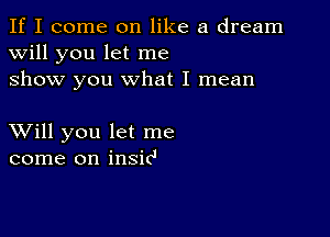 If I come on like a dream
will you let me
show you what I mean

XVill you let me
come on insic'