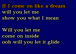 If I come on like a dream
will you let me
show you what I mean

XVill you let me
come on inside
ooh Will you let it glide