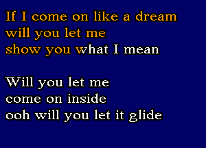 If I come on like a dream
will you let me
show you what I mean

XVill you let me
come on inside
ooh Will you let it glide