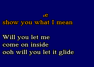 .e
show you what I mean

XVill you let me
come on inside
ooh Will you let it glide