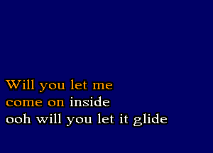 XVill you let me
come on inside
ooh Will you let it glide