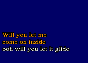 XVill you let me
come on inside
ooh Will you let it glide