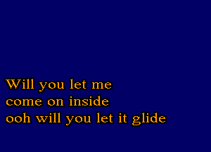 XVill you let me
come on inside
ooh Will you let it glide