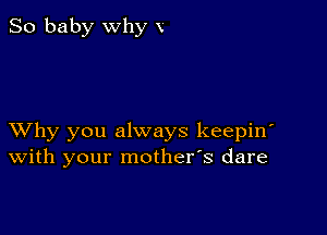 So baby why V

XVhy you always keepiw
With your mother's dare