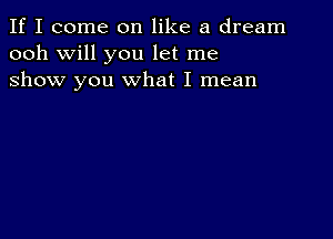 If I come on like a dream
ooh will you let me
show you what I mean