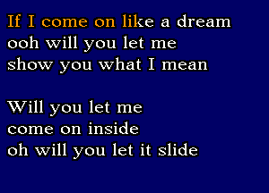 If I come on like a dream
ooh will you let me
show you what I mean

XVill you let me
come on inside
oh Will you let it slide