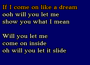 If I come on like a dream
ooh will you let me
show you what I mean

XVill you let me
come on inside
oh Will you let it slide