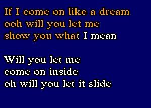 If I come on like a dream
ooh will you let me
show you what I mean

XVill you let me
come on inside
oh Will you let it slide