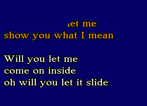 let me
show you what I mean

XVill you let me
come on inside
oh Will you let it slide