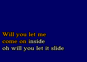 XVill you let me
come on inside
oh Will you let it slide