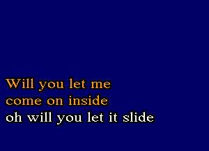 XVill you let me
come on inside
oh Will you let it slide