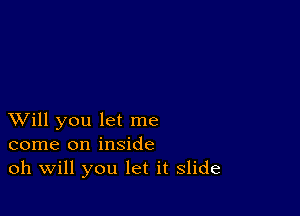 XVill you let me
come on inside
oh Will you let it slide