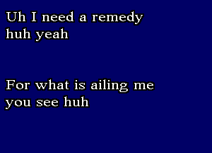 Uh I need a remedy
huh yeah

For what is ailing me
you see huh