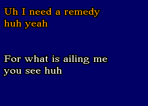 Uh I need a remedy
huh yeah

For what is ailing me
you see huh