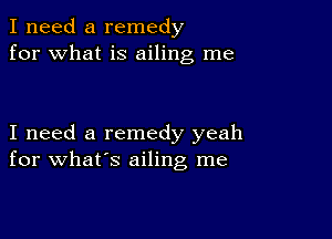 I need a remedy
for what is ailing me

I need a remedy yeah
for what's ailing me