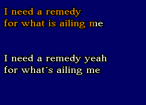 I need a remedy
for what is ailing me

I need a remedy yeah
for what's ailing me