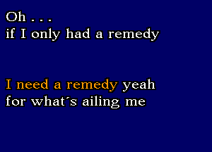 Oh . . .
if I only had a remedy

I need a remedy yeah
for what's ailing me