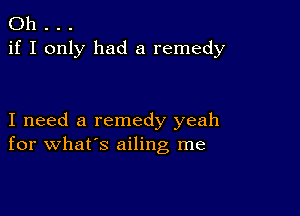 Oh . . .
if I only had a remedy

I need a remedy yeah
for what's ailing me