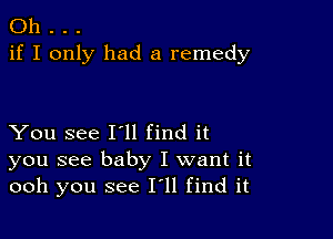 Oh . . .
if I only had a remedy

You see Ioll find it
you see baby I want it
ooh you see 11' find it