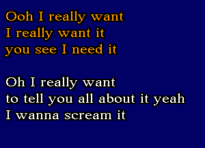 Ooh I really want
I really want it
you see I need it

Oh I really want

to tell you all about it yeah
I wanna scream it