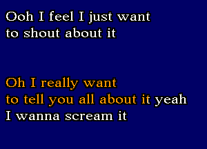 Ooh I feel I just want
to shout about it

Oh I really want
to tell you all about it yeah
I wanna scream it