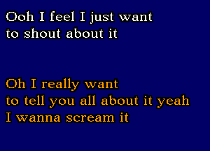 Ooh I feel I just want
to shout about it

Oh I really want
to tell you all about it yeah
I wanna scream it