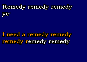 Remedy remedy remedy
ye'

I need a remedy remedy
remedy remedy remedy