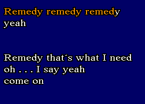 Remedy remedy remedy
yeah

Remedy thats what I need

oh . . . I say yeah
come on