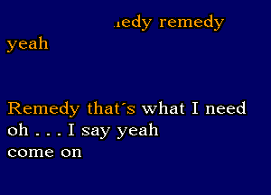 ledy remedy

yeah

Remedy thats what I need

oh . . . I say yeah
come on