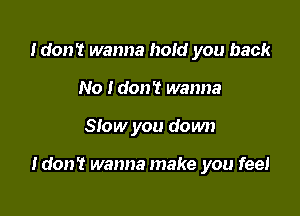 Idon't wanna hold you back
No Idon't wanna

Slow you down

ldon? wanna make you feel
