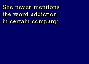 She never mentions
the word addiction
in certain company