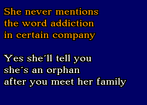 She never mentions
the word addiction
in certain company

Yes she'll tell you
she's an orphan
after you meet her family