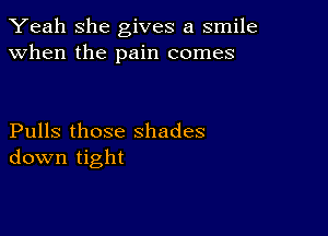 Yeah she gives a smile
when the pain comes

Pulls those shades
down tight