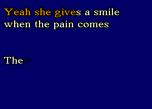 Yeah she gives a smile
when the pain comes

The