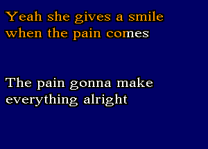 Yeah she gives a smile
when the pain comes

The pain gonna make
everything alright