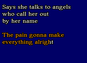 Says She talks to angels
Who call her out
by her name

The pain gonna make
everything alright