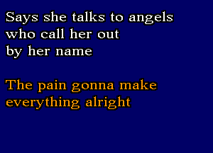 Says She talks to angels
Who call her out
by her name

The pain gonna make
everything alright