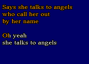 Says She talks to angels
Who call her out
by her name

Oh yeah
she talks to angels