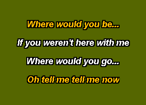 Where would you be...

If you weren't here with me

Where would you go...

on tell me tell me now