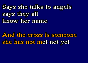 Says She talks to angels
says they all
know her name

And the cross is someone
she has not met not yet