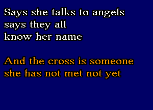 Says She talks to angels
says they all
know her name

And the cross is someone
she has not met not yet